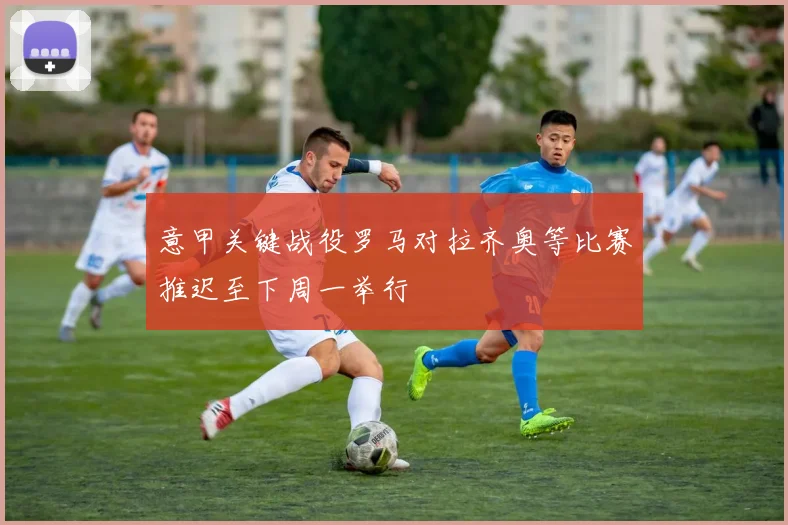 意甲关键战役罗马对拉齐奥等比赛推迟至下周一举行