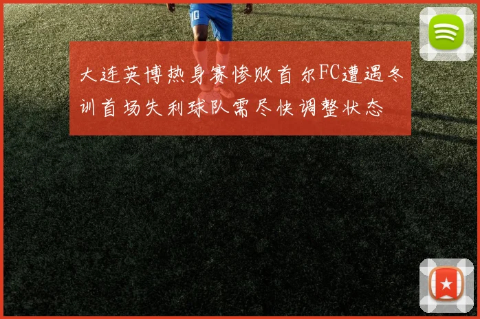 大连英博热身赛惨败首尔FC遭遇冬训首场失利球队需尽快调整状态