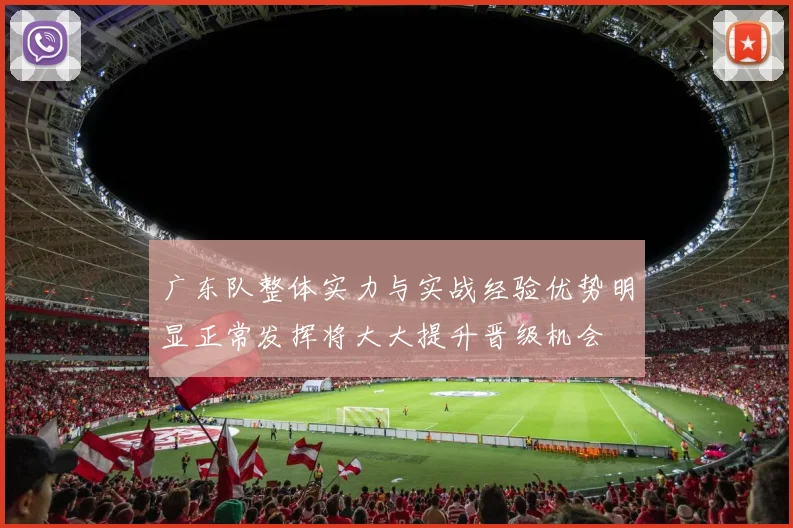 广东队整体实力与实战经验优势明显正常发挥将大大提升晋级机会