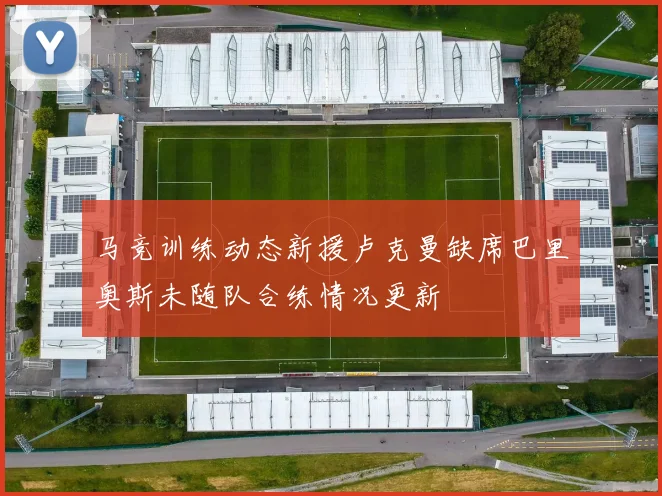 马竞训练动态新援卢克曼缺席巴里奥斯未随队合练情况更新