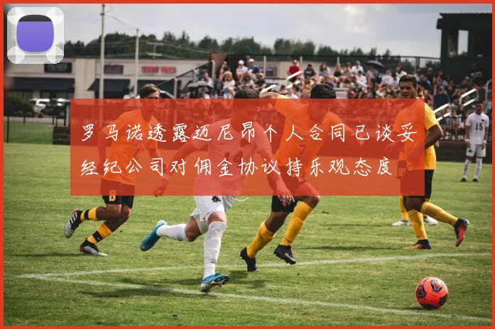 罗马诺透露迈尼昂个人合同已谈妥经纪公司对佣金协议持乐观态度
