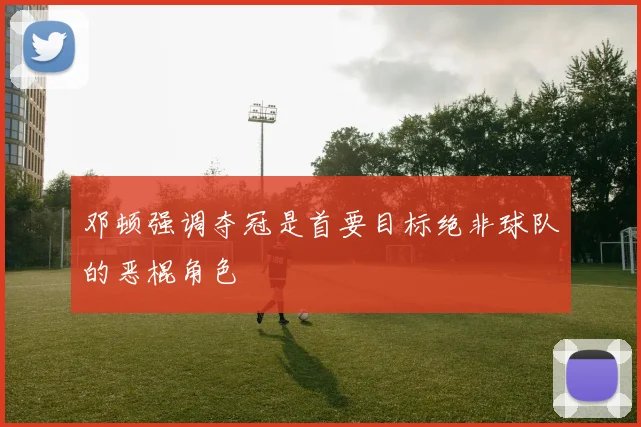 邓顿强调夺冠是首要目标绝非球队的恶棍角色