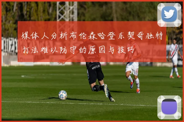 媒体人分析布伦森哈登东契奇独特打法难以防守的原因与技巧